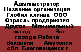 Администратор › Название организации ­ Глобал клиник, ООО › Отрасль предприятия ­ Другое › Минимальный оклад ­ 15 000 - Все города Работа » Вакансии   . Амурская обл.,Благовещенск г.